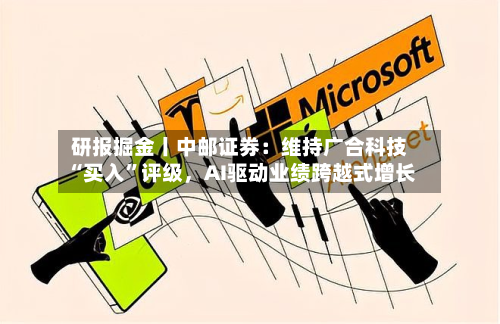研报掘金丨中邮证券：维持广合科技“买入”评级，AI驱动业绩跨越式增长-第2张图片
