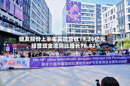 健友股份上半年实现营收19.26亿元，经营现金流同比增长78.82%-第1张图片