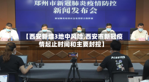 【西安新增3地中风险,西安市新冠疫情起止时间和主要封控】