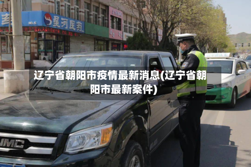 辽宁省朝阳市疫情最新消息(辽宁省朝阳市最新案件)