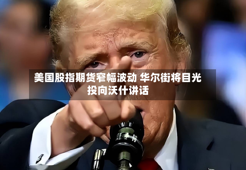 美国股指期货窄幅波动 华尔街将目光投向沃什讲话-第3张图片