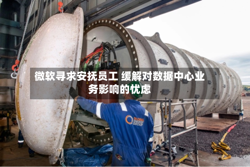 微软寻求安抚员工 缓解对数据中心业务影响的忧虑-第2张图片