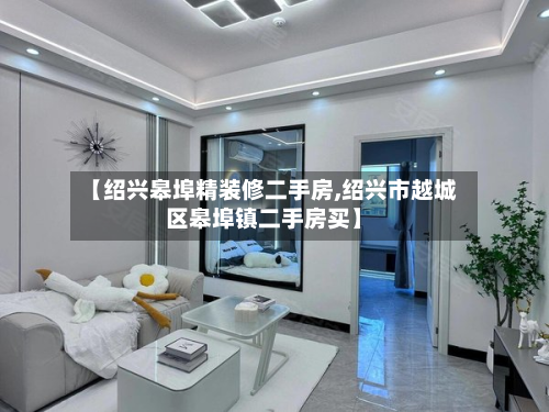 【绍兴皋埠精装修二手房,绍兴市越城区皋埠镇二手房买】-第2张图片