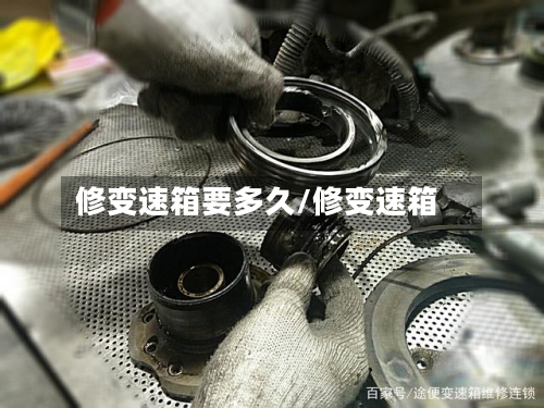 修变速箱要多久/修变速箱-第2张图片