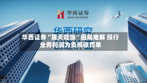 华西证券“靠天吃饭”困局难解 投行业务利润为负频收罚单-第2张图片