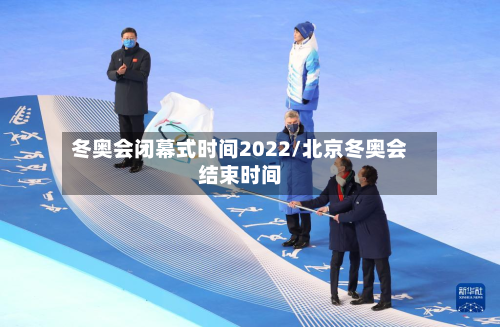 冬奥会闭幕式时间2022/北京冬奥会结束时间-第2张图片