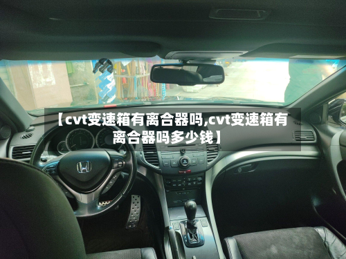 【cvt变速箱有离合器吗,cvt变速箱有离合器吗多少钱】-第2张图片