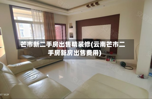 芒市新二手房出售精装修(云南芒市二手房新房出售费用)-第2张图片