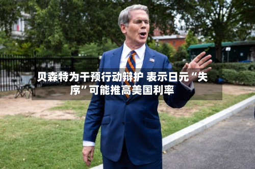贝森特为干预行动辩护 表示日元“失序”可能推高美国利率-第3张图片