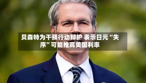 贝森特为干预行动辩护 表示日元“失序”可能推高美国利率-第1张图片