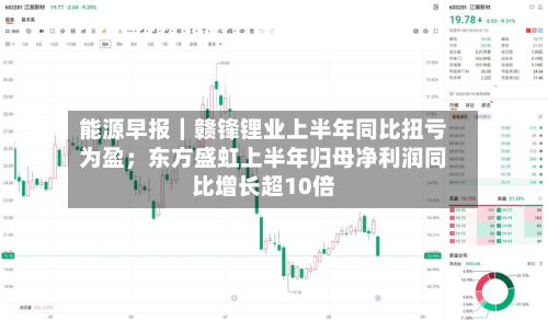 能源早报|赣锋锂业上半年同比扭亏为盈;东方盛虹上半年归母净利润同比增长超10倍-第2张图片