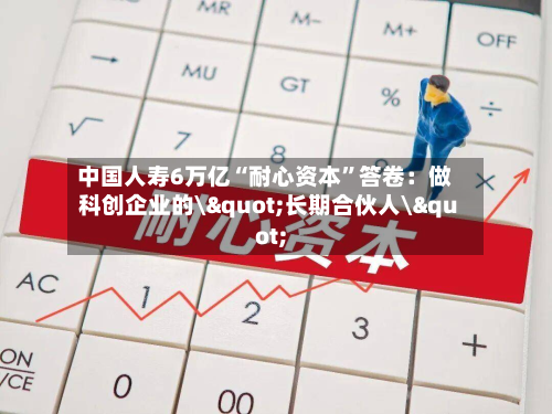 中国人寿6万亿“耐心资本	”答卷：做科创企业的\"长期合伙人\"-第2张图片