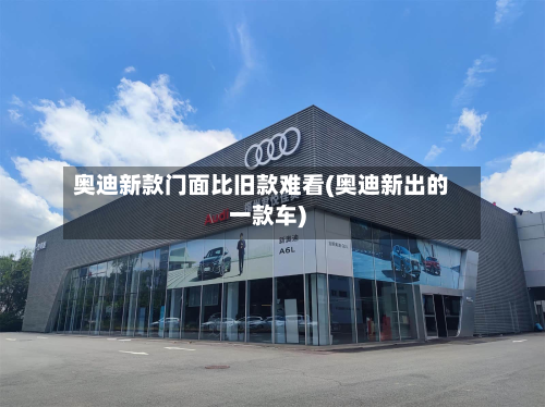 奥迪新款门面比旧款难看(奥迪新出的一款车)