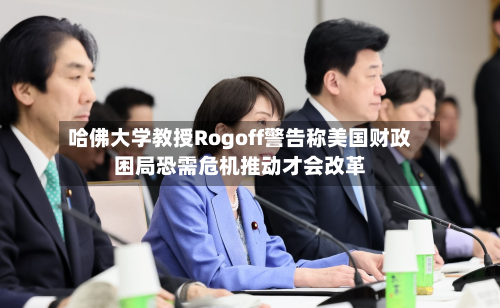 哈佛大学教授Rogoff警告称美国财政困局恐需危机推动才会改革