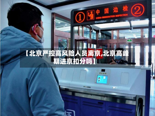 【北京严控高风险人员离京,北京高峰期进京扣分吗】-第3张图片