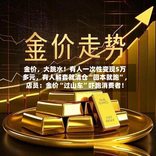 金价，大跳水！有人一次性变现5万多元，有人解套就清仓“回本就跑”，店员：金价“过山车”吓跑消费者！