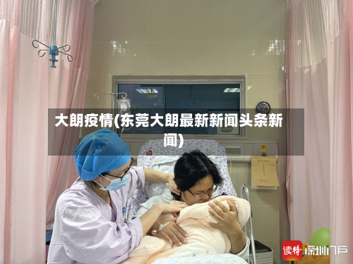 大朗疫情(东莞大朗最新新闻头条新闻)-第2张图片
