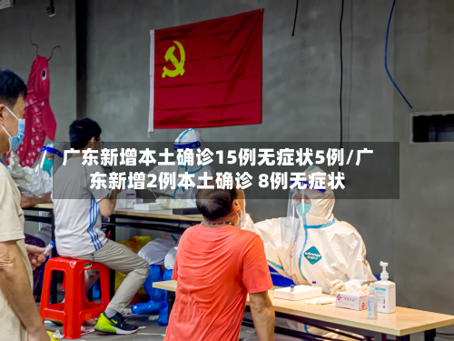 广东新增本土确诊15例无症状5例/广东新增2例本土确诊 8例无症状-第2张图片