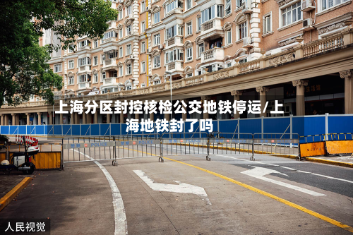 上海分区封控核检公交地铁停运/上海地铁封了吗