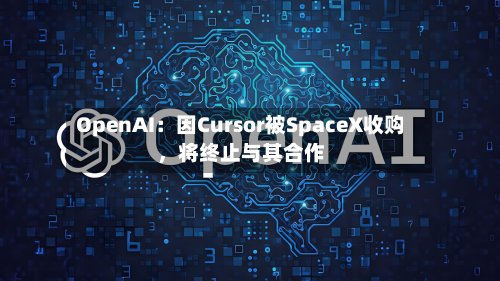 OpenAI：因Cursor被SpaceX收购，将终止与其合作