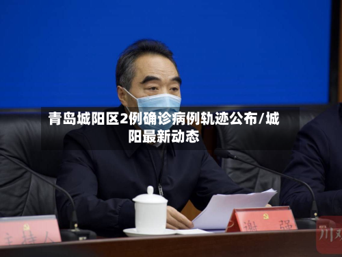 青岛城阳区2例确诊病例轨迹公布/城阳最新动态