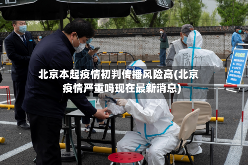 北京本起疫情初判传播风险高(北京疫情严重吗现在最新消息)-第2张图片