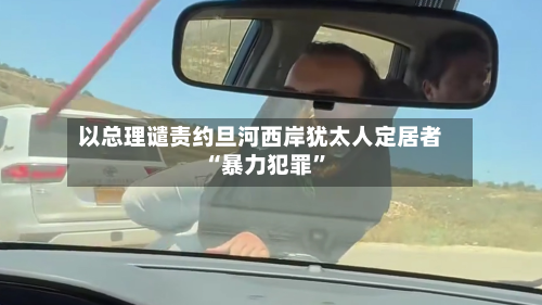 以总理谴责约旦河西岸犹太人定居者“暴力犯罪	”-第3张图片