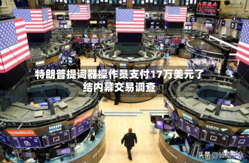 特朗普提词器操作员支付17万美元了结内幕交易调查-第2张图片