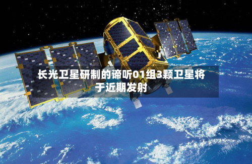 长光卫星研制的谛听01组3颗卫星将于近期发射