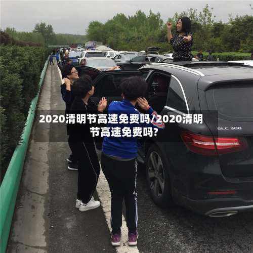 2020清明节高速免费吗/2020清明节高速免费吗?-第2张图片
