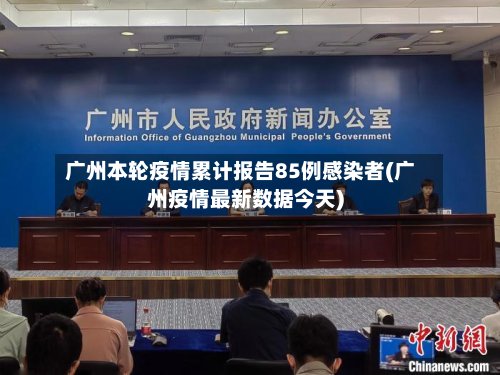 广州本轮疫情累计报告85例感染者(广州疫情最新数据今天)