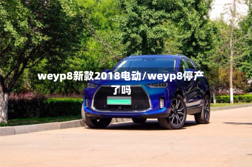 weyp8新款2018电动/weyp8停产了吗