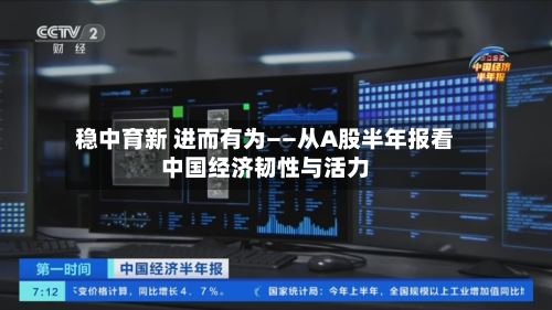 稳中育新 进而有为——从A股半年报看中国经济韧性与活力