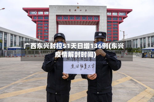 广西东兴封控51天日增136例(东兴疫情解封时间)