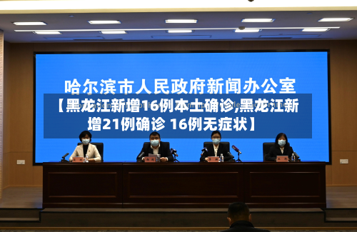 【黑龙江新增16例本土确诊,黑龙江新增21例确诊 16例无症状】