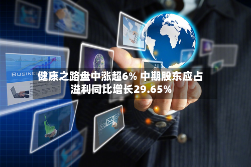 健康之路盘中涨超6% 中期股东应占溢利同比增长29.65%-第3张图片