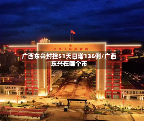 广西东兴封控51天日增136例/广西东兴在哪个市