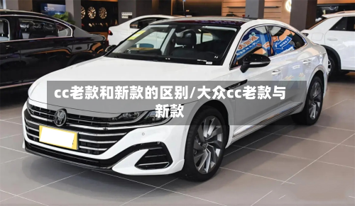 cc老款和新款的区别/大众cc老款与新款