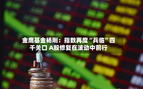 金鹰基金杨刚：指数再度“兵临	”四千关口 A股修复在波动中前行-第2张图片