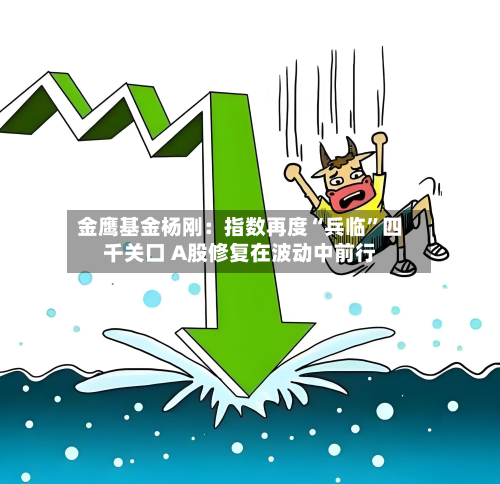 金鹰基金杨刚：指数再度“兵临”四千关口 A股修复在波动中前行