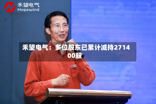 禾望电气：多位股东已累计减持271400股
