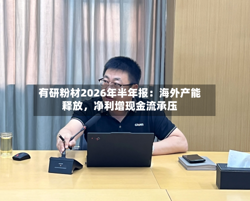 有研粉材2026年半年报：海外产能释放，净利增现金流承压-第1张图片