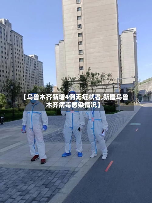 【乌鲁木齐新增4例无症状者,新疆乌鲁木齐病毒感染情况】