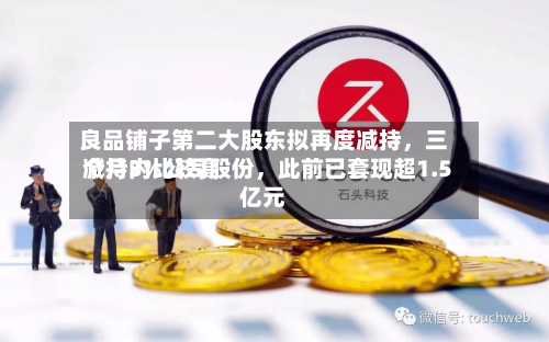 良品铺子第二大股东拟再度减持，三个月内比较高减持3%公司股份	，此前已套现超1.5亿元-第2张图片
