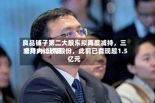 良品铺子第二大股东拟再度减持	，三个月内比较高减持3%公司股份，此前已套现超1.5亿元-第3张图片