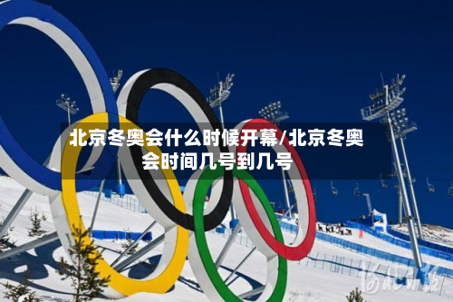 北京冬奥会什么时候开幕/北京冬奥会时间几号到几号