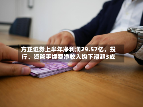 方正证券上半年净利润29.57亿	，投行	、资管手续费净收入均下滑超3成-第1张图片
