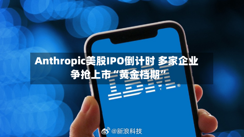 Anthropic美股IPO倒计时 多家企业争抢上市“黄金档期	”-第2张图片