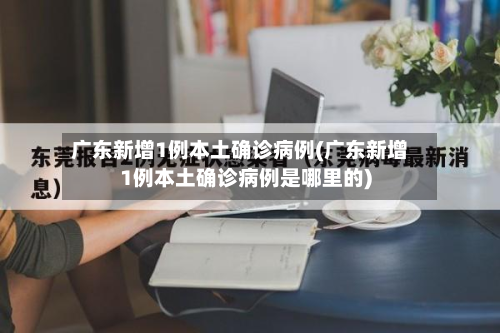 广东新增1例本土确诊病例(广东新增1例本土确诊病例是哪里的)-第2张图片