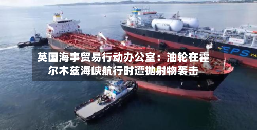 英国海事贸易行动办公室：油轮在霍尔木兹海峡航行时遭抛射物袭击
